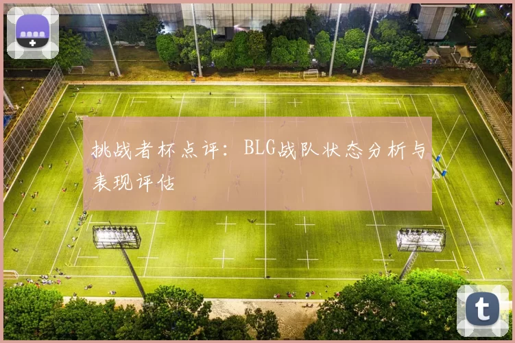 挑战者杯点评：BLG战队状态分析与表现评估