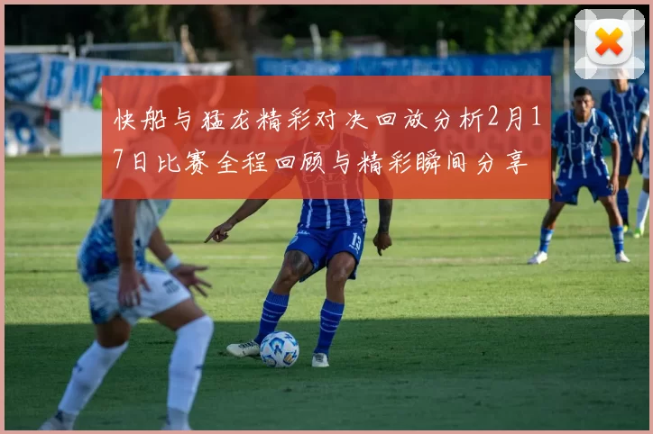 快船与猛龙精彩对决回放分析2月17日比赛全程回顾与精彩瞬间分享
