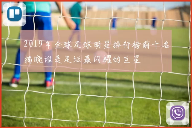 2019年全球足球明星排行榜前十名揭晓谁是足坛最闪耀的巨星