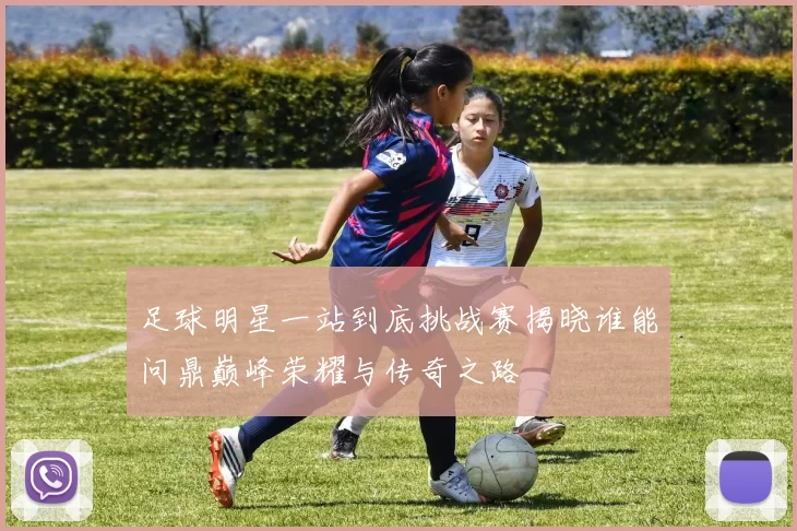 足球明星一站到底挑战赛揭晓谁能问鼎巅峰荣耀与传奇之路