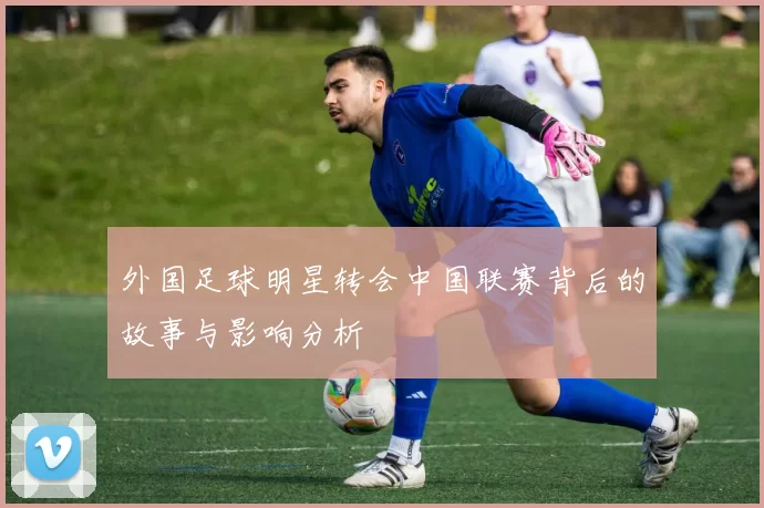 外国足球明星转会中国联赛背后的故事与影响分析