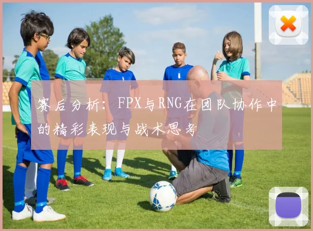 赛后分析：FPX与RNG在团队协作中的精彩表现与战术思考