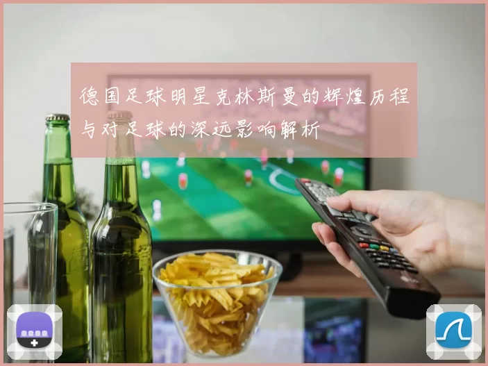 德国足球明星克林斯曼的辉煌历程与对足球的深远影响解析