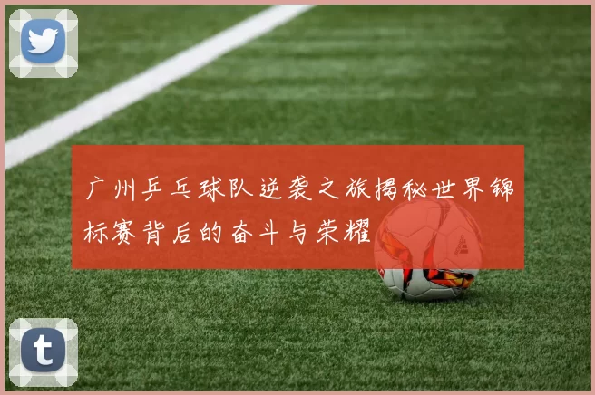 广州乒乓球队逆袭之旅揭秘世界锦标赛背后的奋斗与荣耀