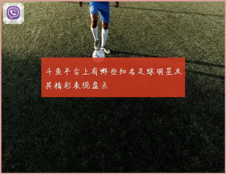 斗鱼平台上有哪些知名足球明星及其精彩表现盘点