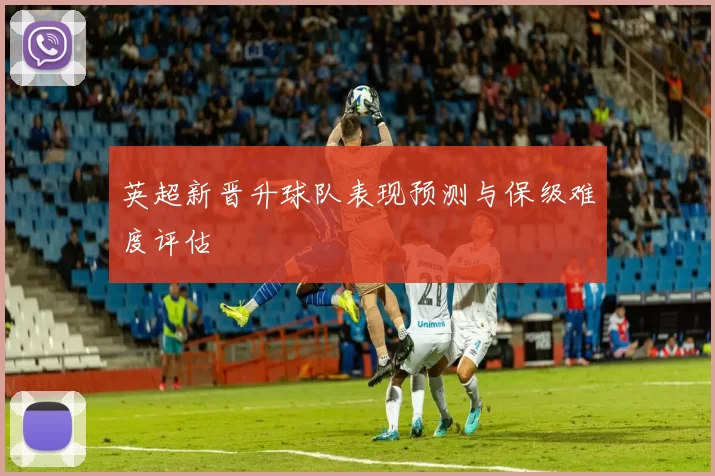 英超新晋升球队表现预测与保级难度评估