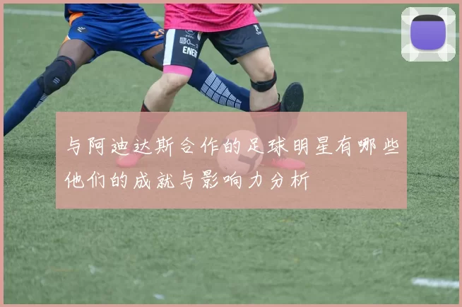 与阿迪达斯合作的足球明星有哪些他们的成就与影响力分析