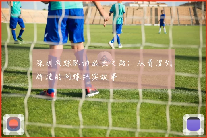 深圳网球队的成长之路：从青涩到辉煌的网球纪实故事