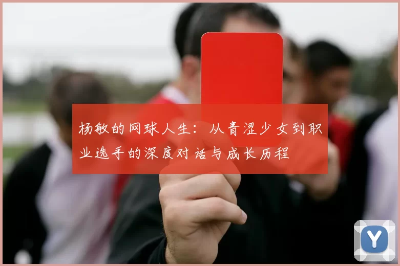 杨敏的网球人生：从青涩少女到职业选手的深度对话与成长历程