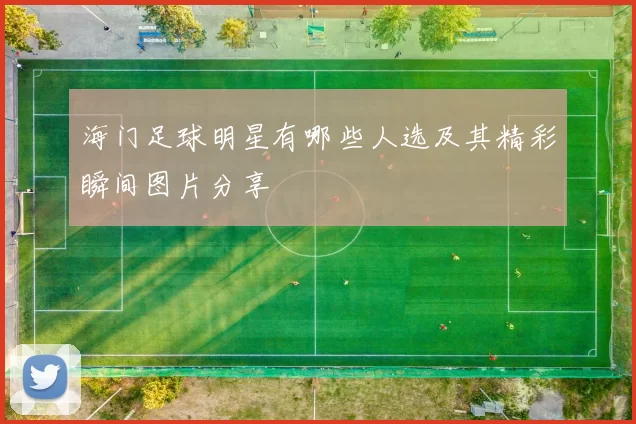 海门足球明星有哪些人选及其精彩瞬间图片分享