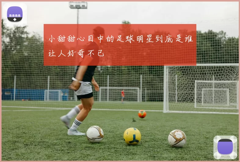 小甜甜心目中的足球明星到底是谁让人好奇不已