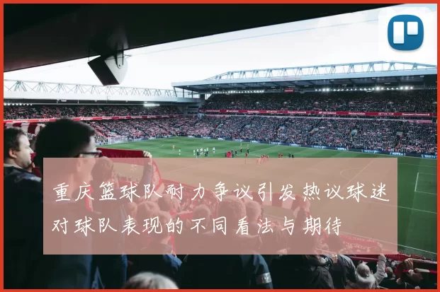 重庆篮球队耐力争议引发热议球迷对球队表现的不同看法与期待