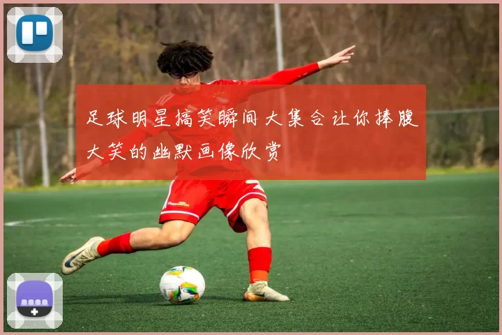 足球明星搞笑瞬间大集合让你捧腹大笑的幽默画像欣赏