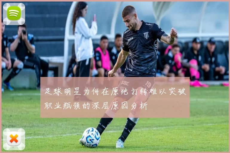 足球明星为何在原地打转难以突破职业瓶颈的深层原因分析