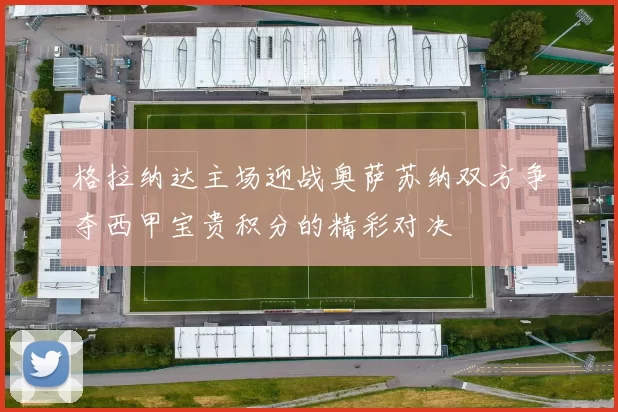 格拉纳达主场迎战奥萨苏纳双方争夺西甲宝贵积分的精彩对决