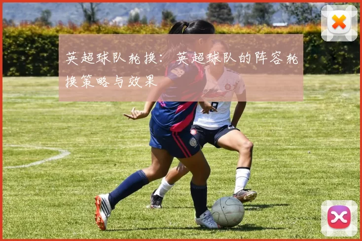 英超球队轮换：英超球队的阵容轮换策略与效果