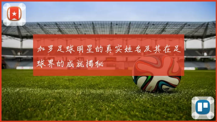 加罗足球明星的真实姓名及其在足球界的成就揭秘