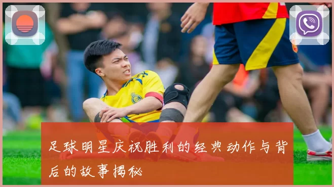 足球明星庆祝胜利的经典动作与背后的故事揭秘