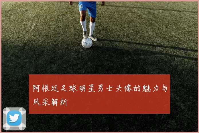阿根廷足球明星男士头像的魅力与风采解析
