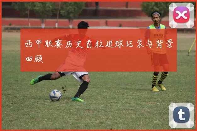 西甲联赛历史首粒进球记录与背景回顾