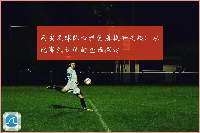 西安足球队心理素质提升之路：从比赛到训练的全面探讨
