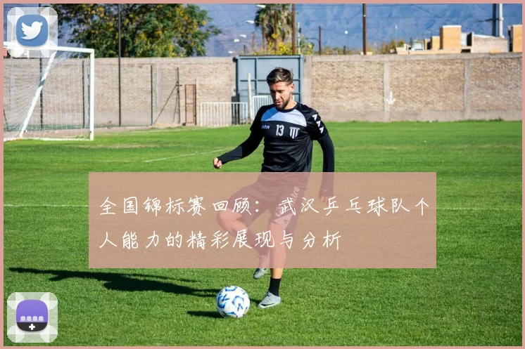 全国锦标赛回顾：武汉乒乓球队个人能力的精彩展现与分析