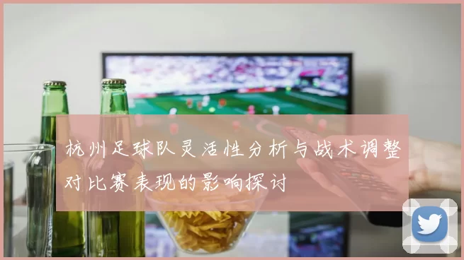 杭州足球队灵活性分析与战术调整对比赛表现的影响探讨