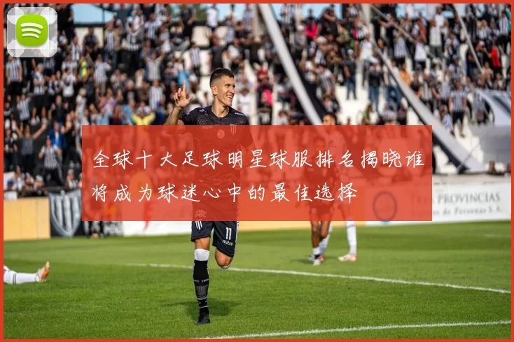全球十大足球明星球服排名揭晓谁将成为球迷心中的最佳选择