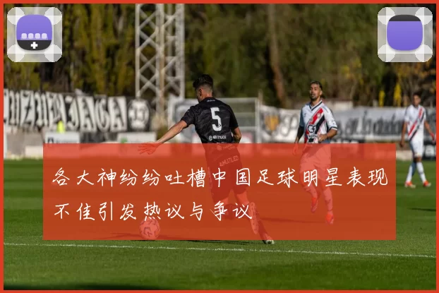 各大神纷纷吐槽中国足球明星表现不佳引发热议与争议
