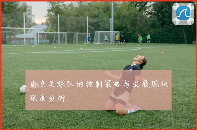 南京足球队的控制策略与发展现状深度分析