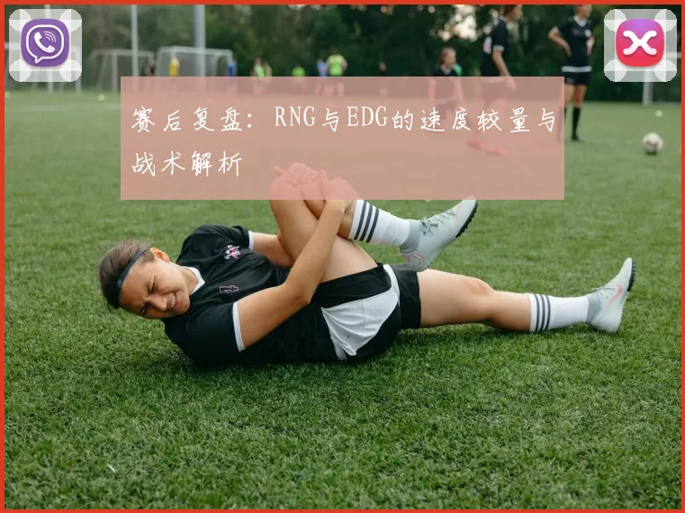 赛后复盘：RNG与EDG的速度较量与战术解析