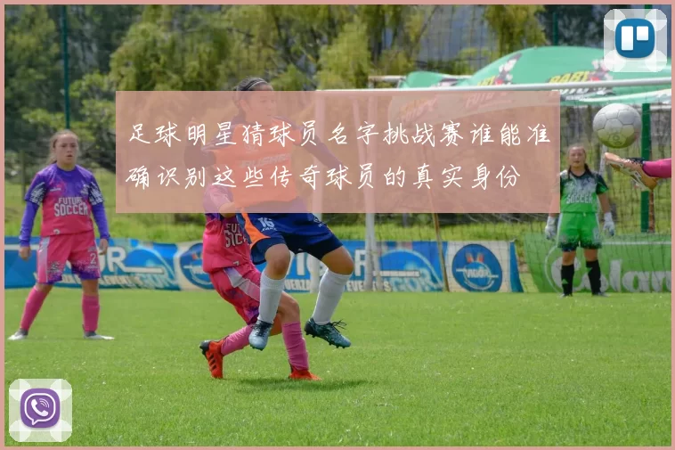 足球明星猜球员名字挑战赛谁能准确识别这些传奇球员的真实身份