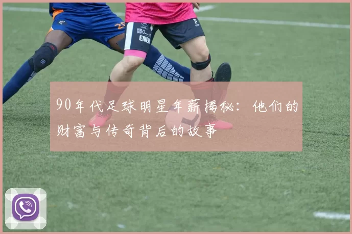 90年代足球明星年薪揭秘：他们的财富与传奇背后的故事